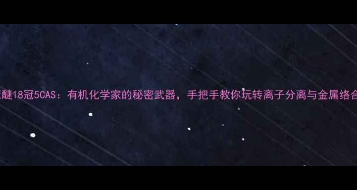图片 冠醚18冠5CAS：有机化学家的秘密武器，手把手教你玩转离子分离与金属络合1.jpg