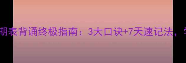 图片 初中化学元素周期表背诵终极指南：3大口诀+7天速记法，学霸亲测有效！1.jpg