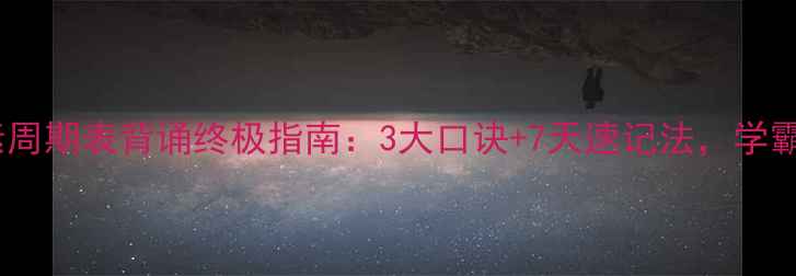 图片 初中化学元素周期表背诵终极指南：3大口诀+7天速记法，学霸亲测有效！2.jpg