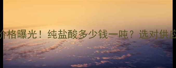 图片 化学纯盐酸最新价格曝光！纯盐酸多少钱一吨？选对供应商省下万元成本.jpg