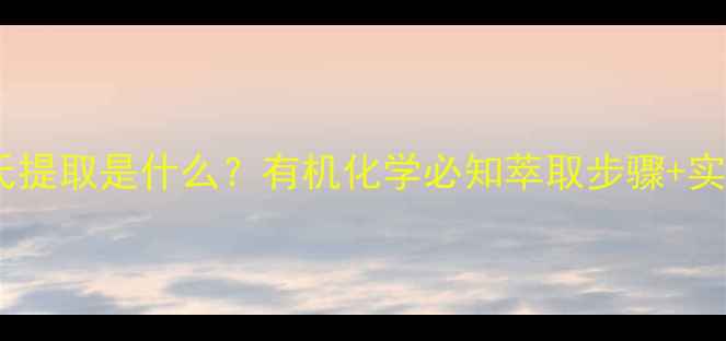 图片 化学结构中索氏提取是什么？有机化学必知萃取步骤+实验避坑指南✨2.jpg