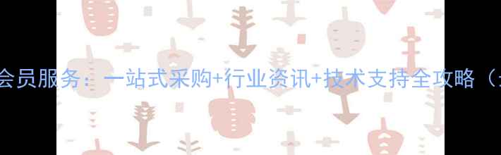 图片 化工VIP会员服务：一站式采购+行业资讯+技术支持全攻略（最新版）.jpg