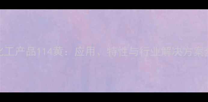 图片 化工产品114黄：应用、特性与行业解决方案全.jpg