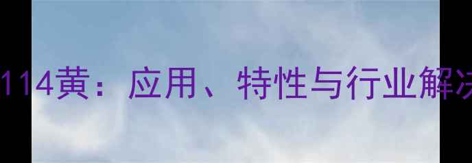 图片 化工产品114黄：应用、特性与行业解决方案全2.jpg