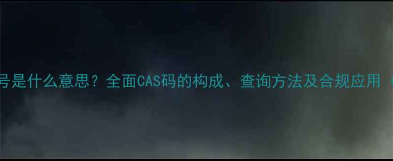 图片 化工产品CAS编号是什么意思？全面CAS码的构成、查询方法及合规应用（附查询工具）2.jpg