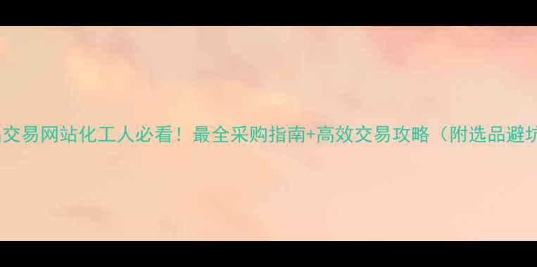 图片 化工产品交易网站化工人必看！最全采购指南+高效交易攻略（附选品避坑清单）1.jpg