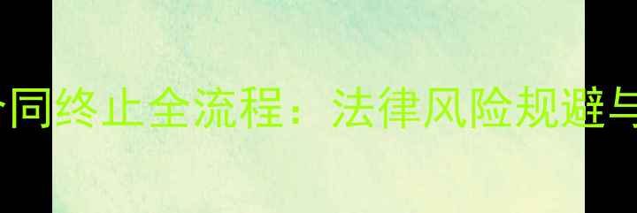 图片 化工产品合同终止全流程：法律风险规避与操作指南1.jpg