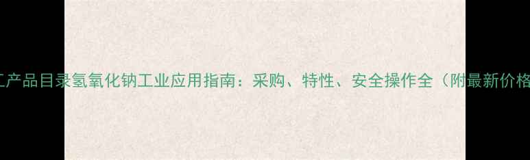 图片 化工产品目录氢氧化钠工业应用指南：采购、特性、安全操作全（附最新价格）2.jpg
