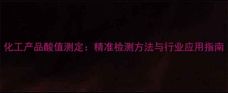 图片 化工产品酸值测定：精准检测方法与行业应用指南.jpg