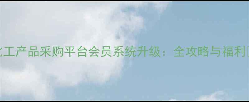 图片 化工产品采购平台会员系统升级：全攻略与福利🔥.jpg