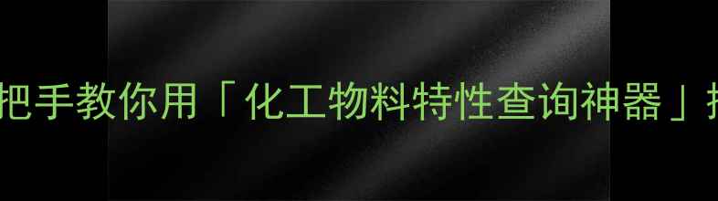 图片 化工人必备！手把手教你用「化工物料特性查询神器」搞定选材难题🔬2.jpg