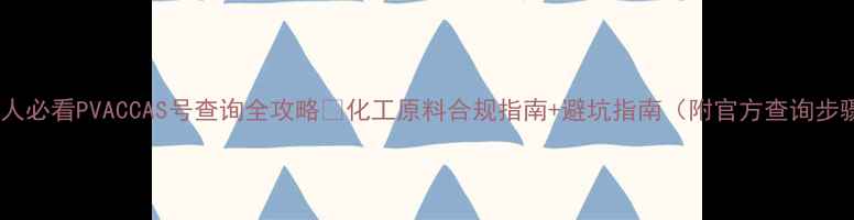 图片 化工人必看PVACCAS号查询全攻略✅化工原料合规指南+避坑指南（附官方查询步骤）1.jpg