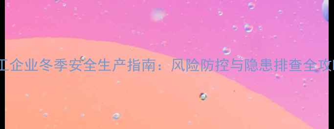 图片 化工企业冬季安全生产指南：风险防控与隐患排查全攻略1.jpg