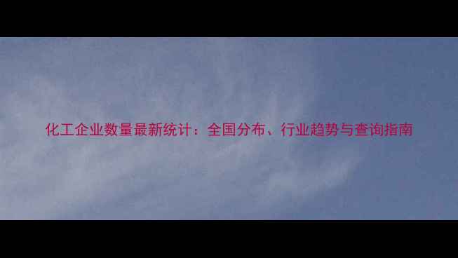 图片 化工企业数量最新统计：全国分布、行业趋势与查询指南.jpg