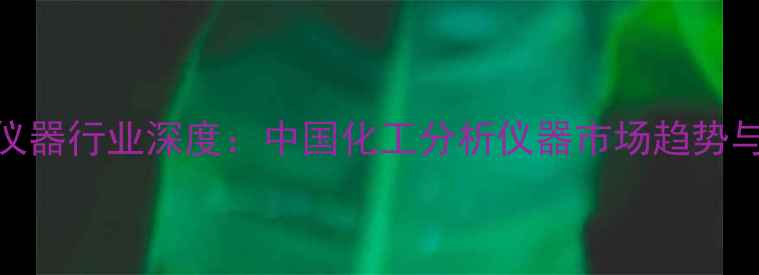 图片 化工分析仪器行业深度：中国化工分析仪器市场趋势与选购指南.jpg