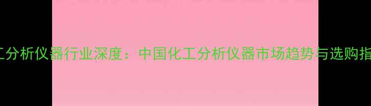 图片 化工分析仪器行业深度：中国化工分析仪器市场趋势与选购指南1.jpg