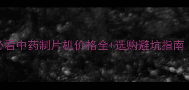 图片 化工制药设备必看中药制片机价格全+选购避坑指南（附最新报价）.jpg