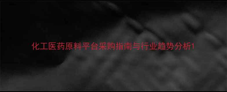 图片 化工医药原料平台采购指南与行业趋势分析1.jpg