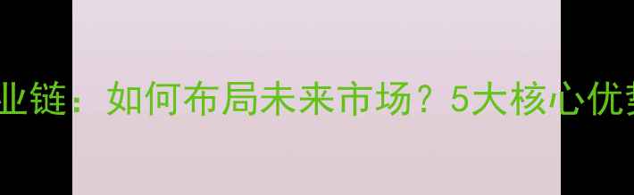 图片 化工医药工贸企业产业链：如何布局未来市场？5大核心优势与转型路径全指南2.jpg