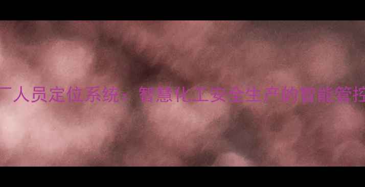 图片 化工厂人员定位系统：智慧化工安全生产的智能管控方案.jpg