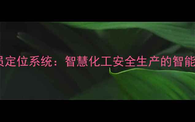 图片 化工厂人员定位系统：智慧化工安全生产的智能管控方案2.jpg