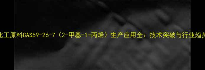 图片 化工原料CAS59-26-7（2-甲基-1-丙烯）生产应用全：技术突破与行业趋势.jpg