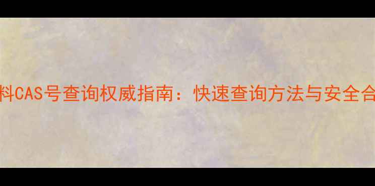 图片 化工原料CAS号查询权威指南：快速查询方法与安全合规要点.jpg