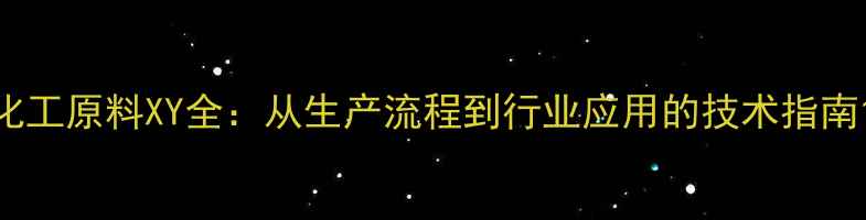 图片 化工原料XY全：从生产流程到行业应用的技术指南1.jpg