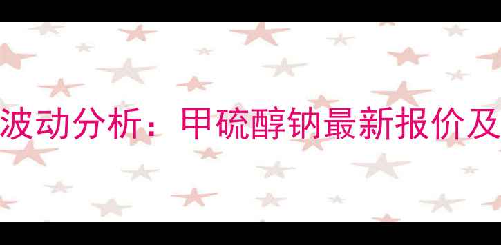 图片 化工原料价格波动分析：甲硫醇钠最新报价及市场趋势解读.jpg