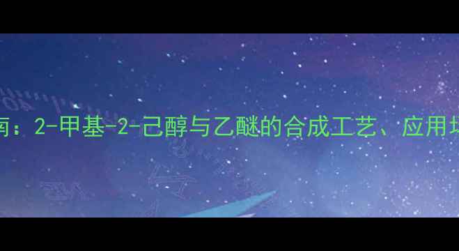 图片 化工原料应用指南：2-甲基-2-己醇与乙醚的合成工艺、应用场景及安全操作全.jpg