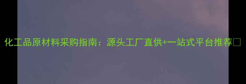 图片 化工品原材料采购指南：源头工厂直供+一站式平台推荐💡.jpg