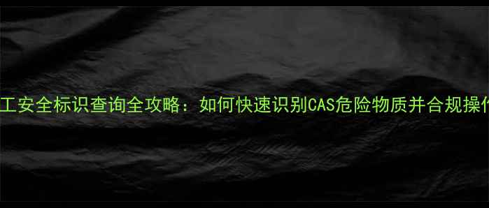 图片 化工安全标识查询全攻略：如何快速识别CAS危险物质并合规操作2.jpg