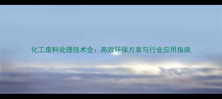 图片 化工废料处理技术全：高效环保方案与行业应用指南.jpg
