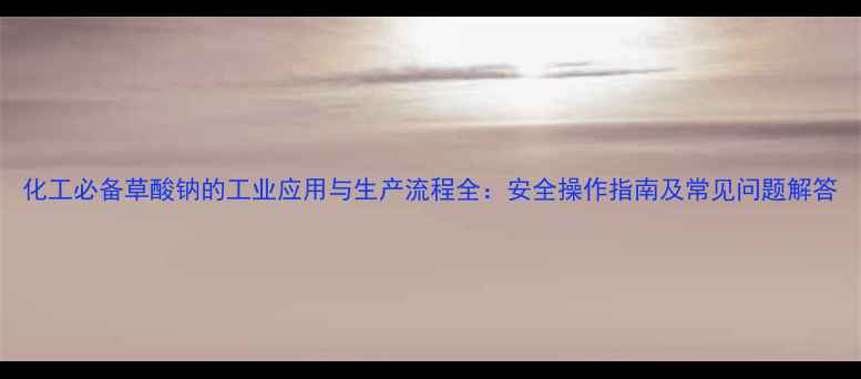 图片 化工必备草酸钠的工业应用与生产流程全：安全操作指南及常见问题解答.jpg