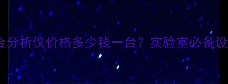 图片 化工材料综合分析仪价格多少钱一台？实验室必备设备选购指南2.jpg