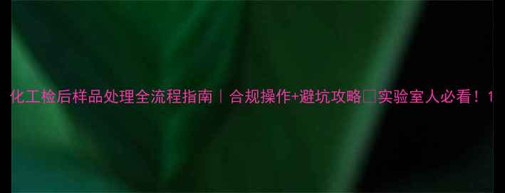 图片 化工检后样品处理全流程指南｜合规操作+避坑攻略🔬实验室人必看！1.jpg