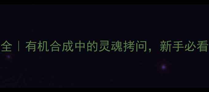 图片 化工结构式问答全｜有机合成中的灵魂拷问，新手必看的7大核心问题2.jpg