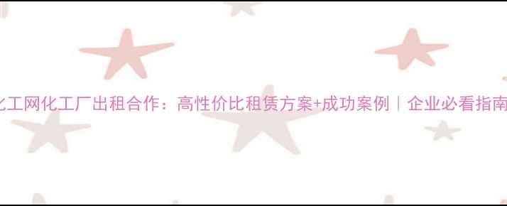 图片 化工网化工厂出租合作：高性价比租赁方案+成功案例｜企业必看指南2.jpg