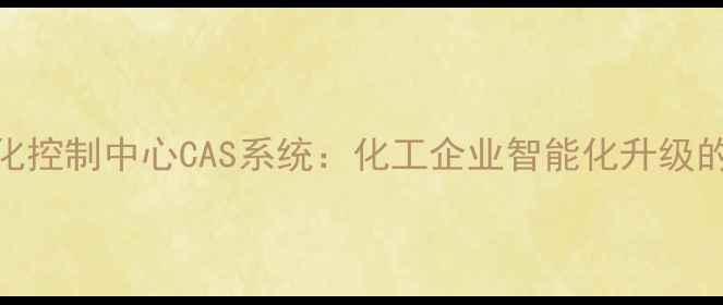 图片 化工自动化控制中心CAS系统：化工企业智能化升级的核心引擎.jpg