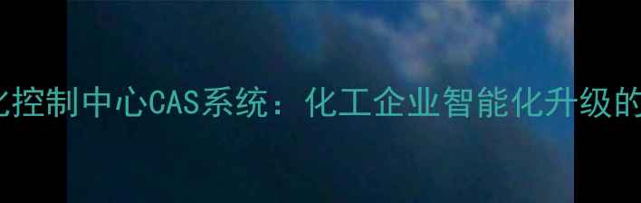 图片 化工自动化控制中心CAS系统：化工企业智能化升级的核心引擎2.jpg