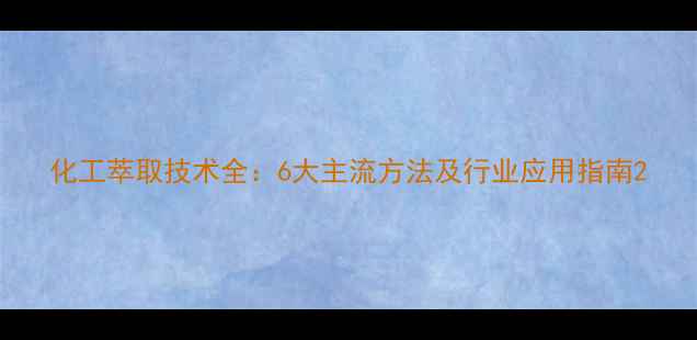 图片 化工萃取技术全：6大主流方法及行业应用指南2.jpg