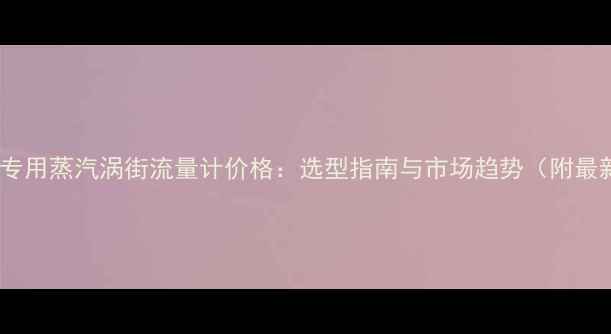 图片 化工行业专用蒸汽涡街流量计价格：选型指南与市场趋势（附最新报价）1.jpg
