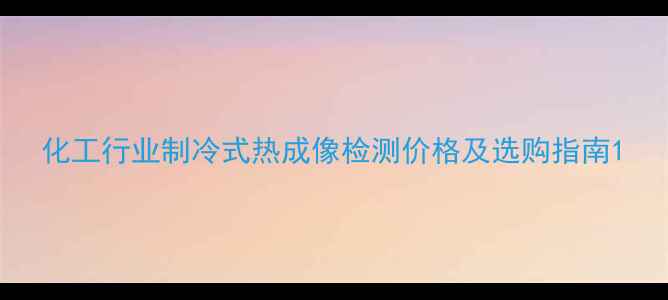 图片 化工行业制冷式热成像检测价格及选购指南1.jpg