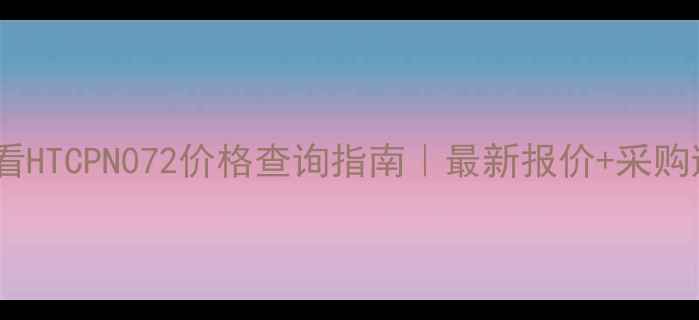 图片 化工行业必看HTCPN072价格查询指南｜最新报价+采购避坑全攻略1.jpg