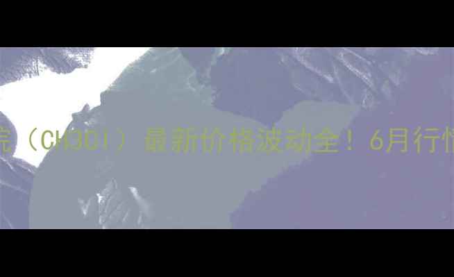 图片 化工行业必看一氯甲烷（CH3Cl）最新价格波动全！6月行情报告+采购避坑指南1.jpg