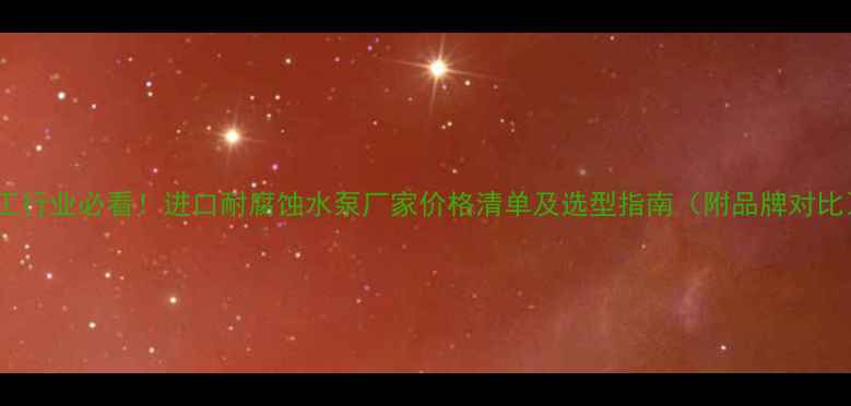 图片 化工行业必看！进口耐腐蚀水泵厂家价格清单及选型指南（附品牌对比）1.jpg