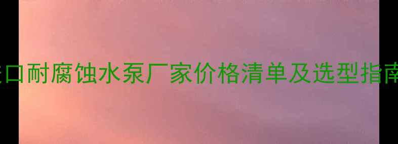图片 化工行业必看！进口耐腐蚀水泵厂家价格清单及选型指南（附品牌对比）2.jpg