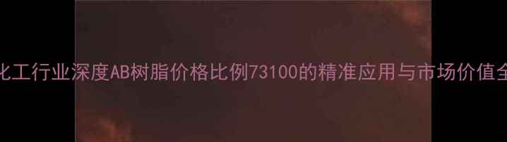 图片 化工行业深度AB树脂价格比例73100的精准应用与市场价值全.jpg