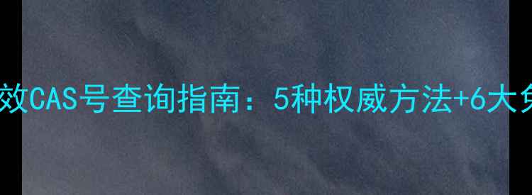 图片 化工行业高效CAS号查询指南：5种权威方法+6大免费工具全2.jpg