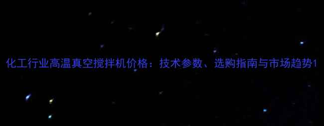图片 化工行业高温真空搅拌机价格：技术参数、选购指南与市场趋势1.jpg